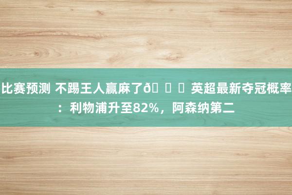 比赛预测 不踢王人赢麻了😅英超最新夺冠概率：利物浦升至82%，阿森纳第二