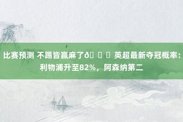 比赛预测 不踢皆赢麻了😅英超最新夺冠概率：利物浦升至82%，阿森纳第二