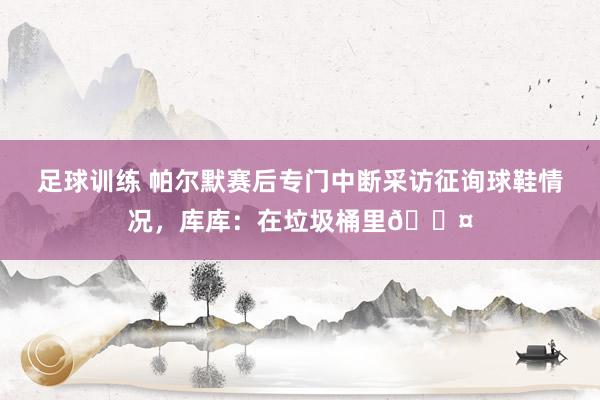 足球训练 帕尔默赛后专门中断采访征询球鞋情况，库库：在垃圾桶里😤