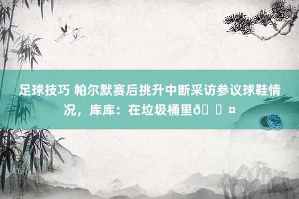 足球技巧 帕尔默赛后挑升中断采访参议球鞋情况，库库：在垃圾桶里😤