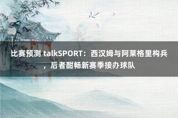 比赛预测 talkSPORT：西汉姆与阿莱格里构兵，后者酣畅新赛季接办球队