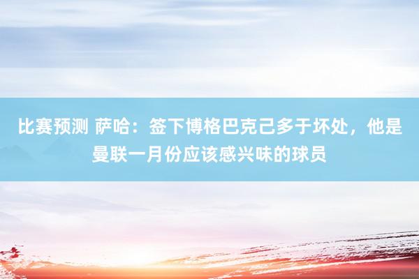 比赛预测 萨哈：签下博格巴克己多于坏处，他是曼联一月份应该感兴味的球员