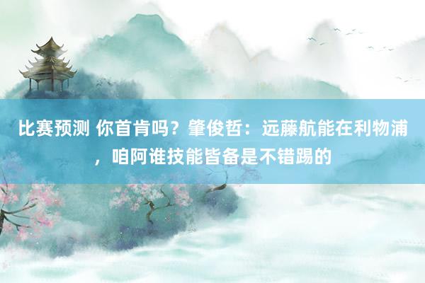 比赛预测 你首肯吗？肇俊哲：远藤航能在利物浦，咱阿谁技能皆备是不错踢的