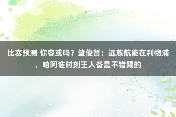 比赛预测 你容或吗？肇俊哲：远藤航能在利物浦，咱阿谁时刻王人备是不错踢的