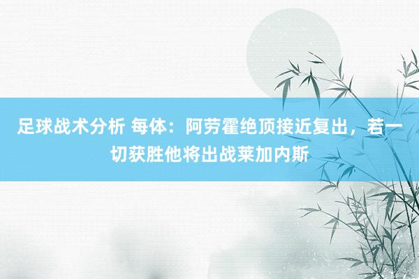 足球战术分析 每体：阿劳霍绝顶接近复出，若一切获胜他将出战莱加内斯