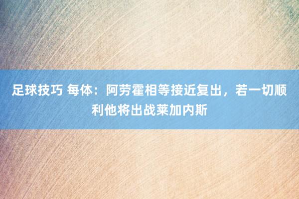 足球技巧 每体：阿劳霍相等接近复出，若一切顺利他将出战莱加内斯