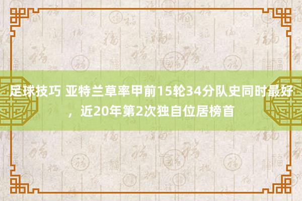 足球技巧 亚特兰草率甲前15轮34分队史同时最好，近20年第2次独自位居榜首