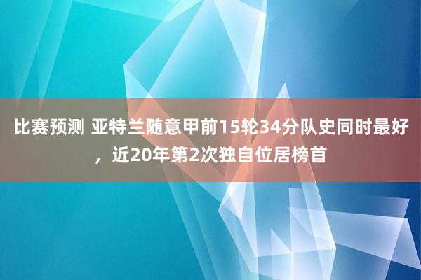 比赛预测 亚特兰随意甲前15轮34分队史同时最好，近20年第2次独自位居榜首