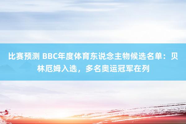 比赛预测 BBC年度体育东说念主物候选名单：贝林厄姆入选，多名奥运冠军在列