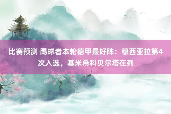 比赛预测 踢球者本轮德甲最好阵：穆西亚拉第4次入选，基米希科贝尔塔在列