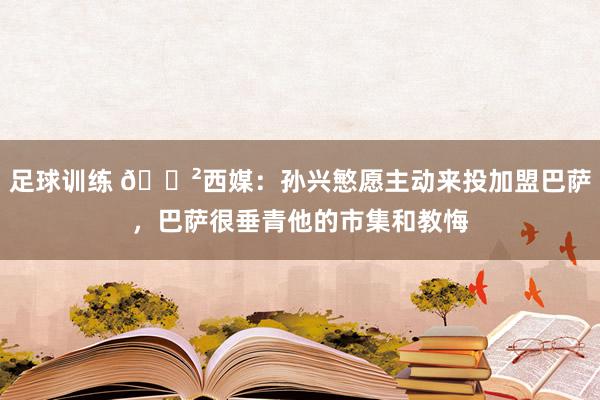 足球训练 😲西媒：孙兴慜愿主动来投加盟巴萨，巴萨很垂青他的市集和教悔