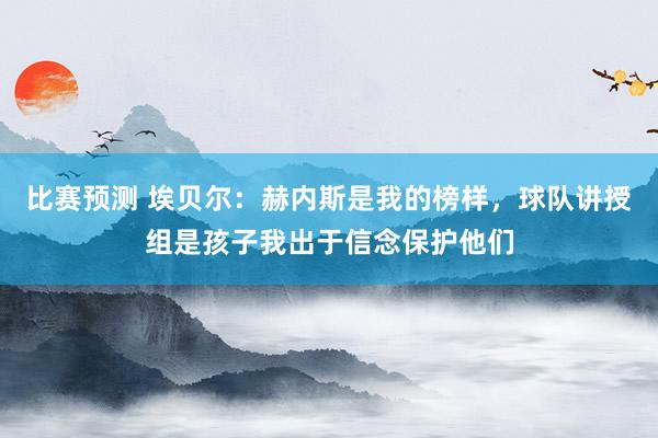 比赛预测 埃贝尔：赫内斯是我的榜样，球队讲授组是孩子我出于信念保护他们