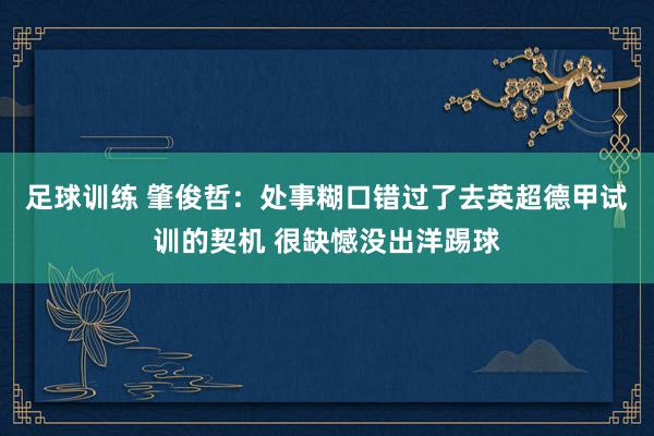 足球训练 肇俊哲：处事糊口错过了去英超德甲试训的契机 很缺憾没出洋踢球