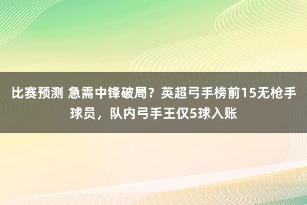 比赛预测 急需中锋破局？英超弓手榜前15无枪手球员，队内弓手王仅5球入账