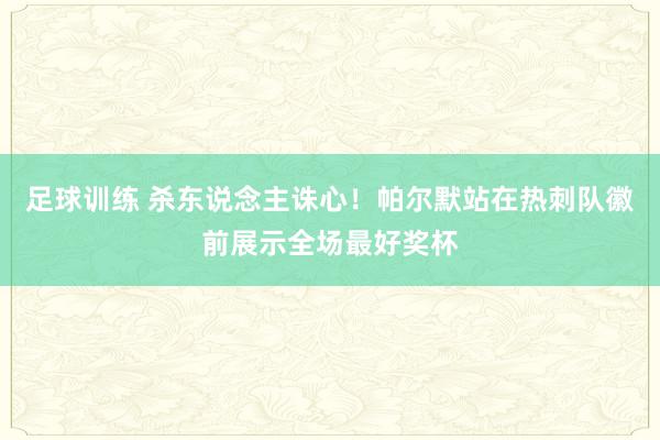 足球训练 杀东说念主诛心！帕尔默站在热刺队徽前展示全场最好奖杯