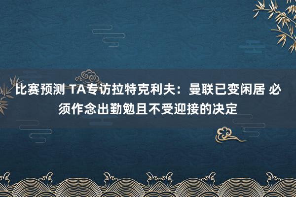 比赛预测 TA专访拉特克利夫：曼联已变闲居 必须作念出勤勉且不受迎接的决定