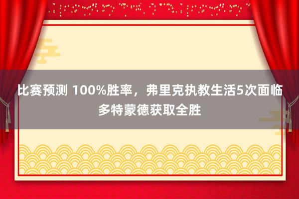 比赛预测 100%胜率，弗里克执教生活5次面临多特蒙德获取全胜