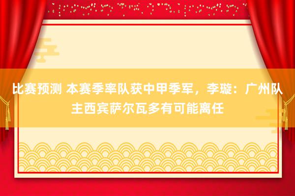 比赛预测 本赛季率队获中甲季军，李璇：广州队主西宾萨尔瓦多有可能离任