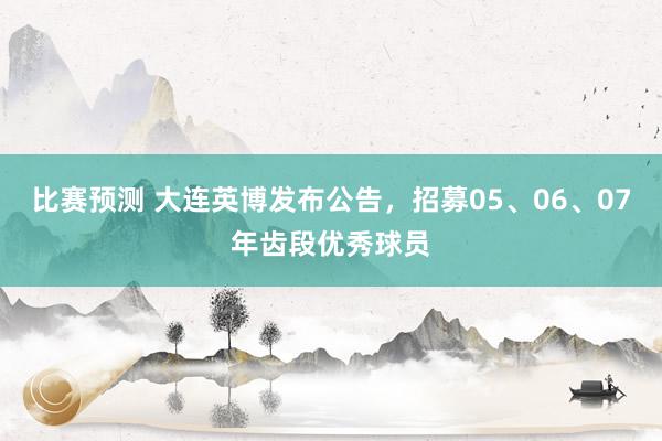 比赛预测 大连英博发布公告，招募05、06、07年齿段优秀球员