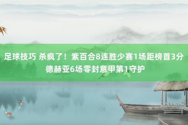 足球技巧 杀疯了！紫百合8连胜少赛1场距榜首3分 德赫亚6场零封意甲第1守护