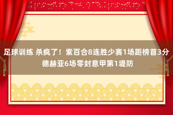 足球训练 杀疯了！紫百合8连胜少赛1场距榜首3分 德赫亚6场零封意甲第1堤防