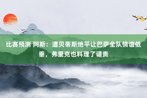 比赛预测 阿斯：遭贝蒂斯绝平让巴萨全队情谊低垂，弗里克也料理了谴责