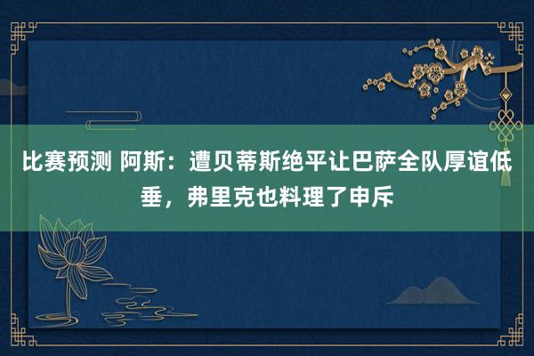 比赛预测 阿斯：遭贝蒂斯绝平让巴萨全队厚谊低垂，弗里克也料理了申斥