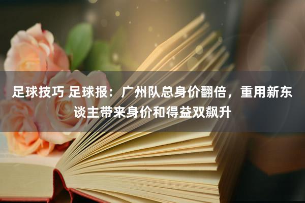 足球技巧 足球报：广州队总身价翻倍，重用新东谈主带来身价和得益双飙升