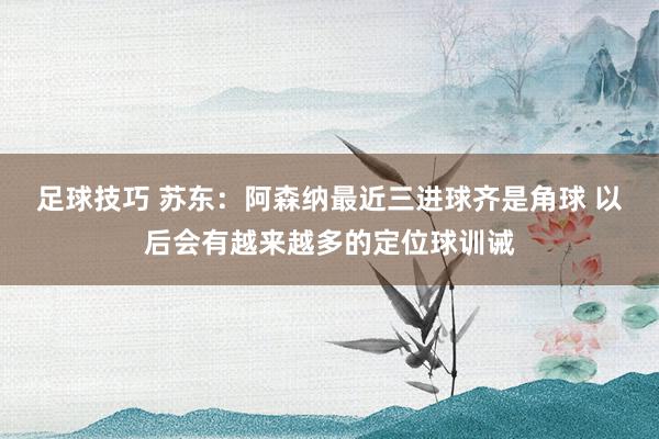 足球技巧 苏东：阿森纳最近三进球齐是角球 以后会有越来越多的定位球训诫