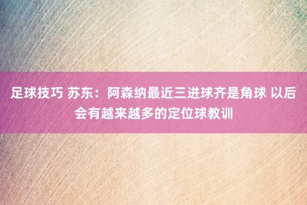 足球技巧 苏东：阿森纳最近三进球齐是角球 以后会有越来越多的定位球教训