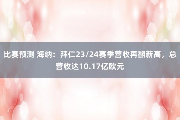 比赛预测 海纳：拜仁23/24赛季营收再翻新高，总营收达10.17亿欧元