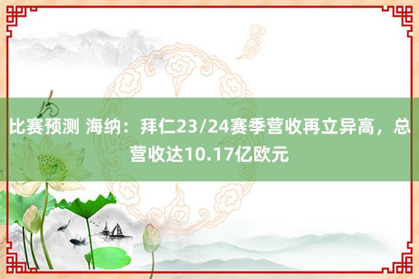 比赛预测 海纳：拜仁23/24赛季营收再立异高，总营收达10.17亿欧元