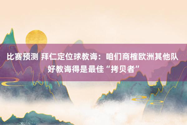 比赛预测 拜仁定位球教诲：咱们商榷欧洲其他队 好教诲得是最佳“拷贝者”