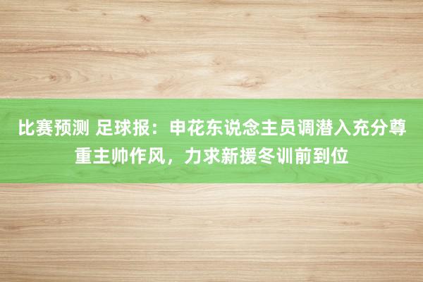 比赛预测 足球报：申花东说念主员调潜入充分尊重主帅作风，力求新援冬训前到位