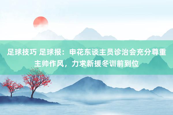 足球技巧 足球报：申花东谈主员诊治会充分尊重主帅作风，力求新援冬训前到位