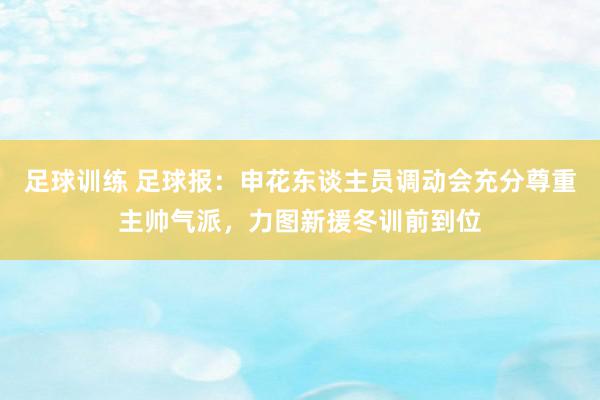 足球训练 足球报：申花东谈主员调动会充分尊重主帅气派，力图新援冬训前到位