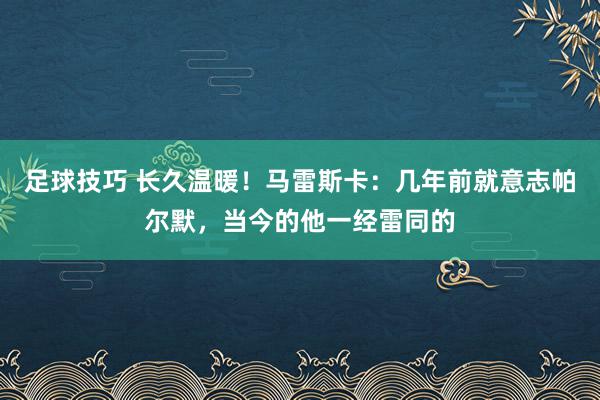 足球技巧 长久温暖！马雷斯卡：几年前就意志帕尔默，当今的他一经雷同的