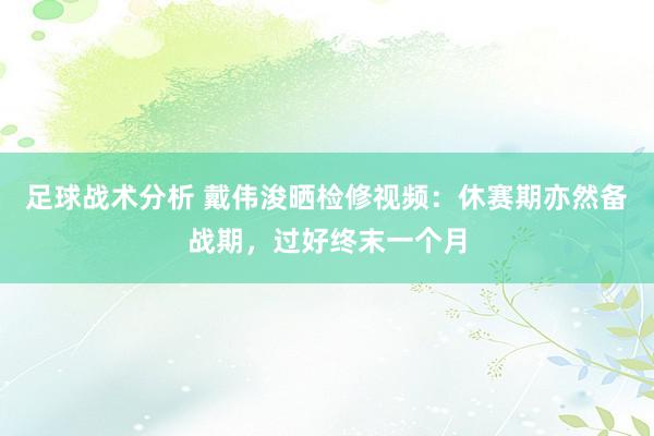 足球战术分析 戴伟浚晒检修视频：休赛期亦然备战期，过好终末一个月