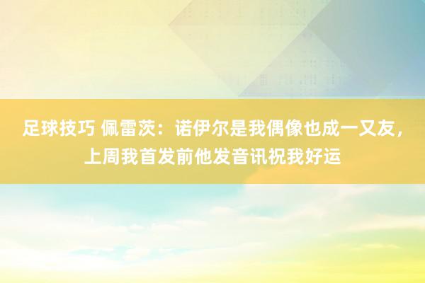 足球技巧 佩雷茨：诺伊尔是我偶像也成一又友，上周我首发前他发音讯祝我好运