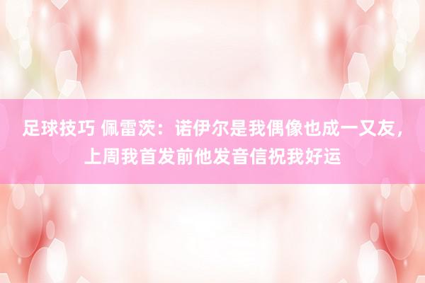 足球技巧 佩雷茨：诺伊尔是我偶像也成一又友，上周我首发前他发音信祝我好运