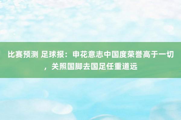 比赛预测 足球报：申花意志中国度荣誉高于一切，关照国脚去国足任重道远