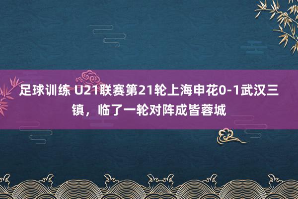 足球训练 U21联赛第21轮上海申花0-1武汉三镇，临了一轮对阵成皆蓉城