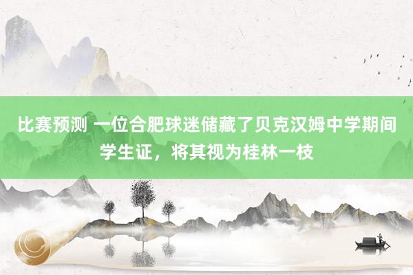 比赛预测 一位合肥球迷储藏了贝克汉姆中学期间学生证，将其视为桂林一枝