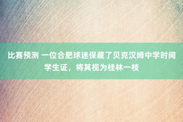 比赛预测 一位合肥球迷保藏了贝克汉姆中学时间学生证，将其视为桂林一枝