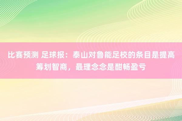 比赛预测 足球报：泰山对鲁能足校的条目是提高筹划智商，最理念念是酣畅盈亏