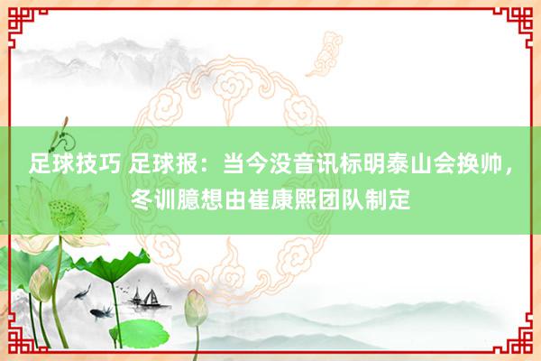 足球技巧 足球报：当今没音讯标明泰山会换帅，冬训臆想由崔康熙团队制定