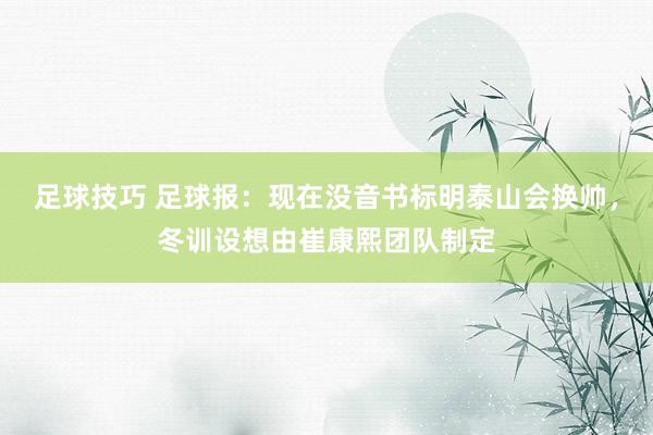 足球技巧 足球报：现在没音书标明泰山会换帅，冬训设想由崔康熙团队制定