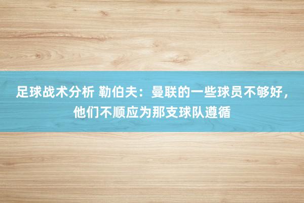 足球战术分析 勒伯夫：曼联的一些球员不够好，他们不顺应为那支球队遵循