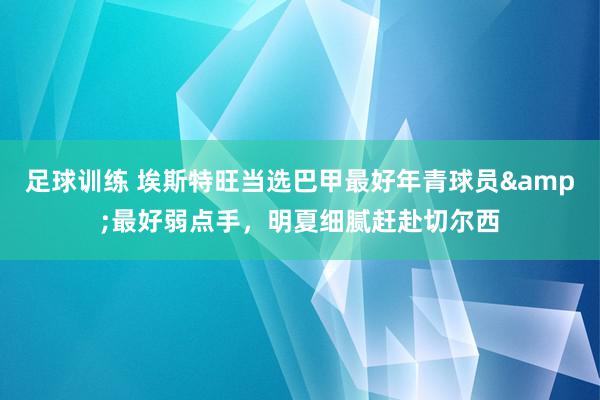 足球训练 埃斯特旺当选巴甲最好年青球员&最好弱点手，明夏细腻赶赴切尔西