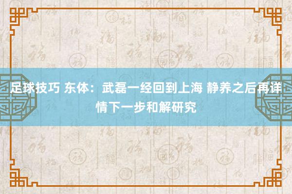 足球技巧 东体：武磊一经回到上海 静养之后再详情下一步和解研究